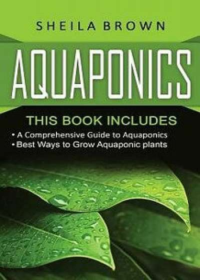Aquaponics: A Comprehensive Guide and the Best Ways to Grow Aquaponic Plants, Paperback/Sheila Brown