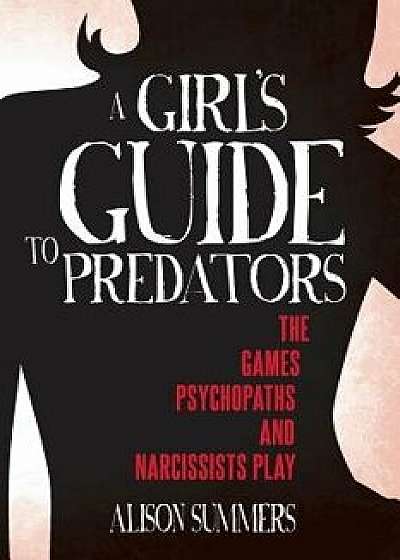 A Girl's Guide to Predators: The Games Psychopaths and Narcissists Play, Paperback/Alison Summers