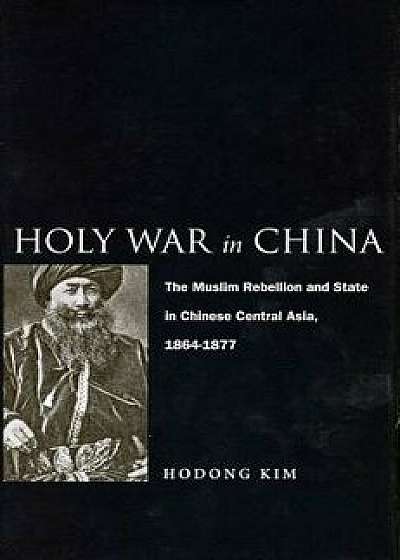 Holy War in China: The Muslim Rebellion and State in Chinese Central Asia, 1864-1877, Paperback/Hodong Kim