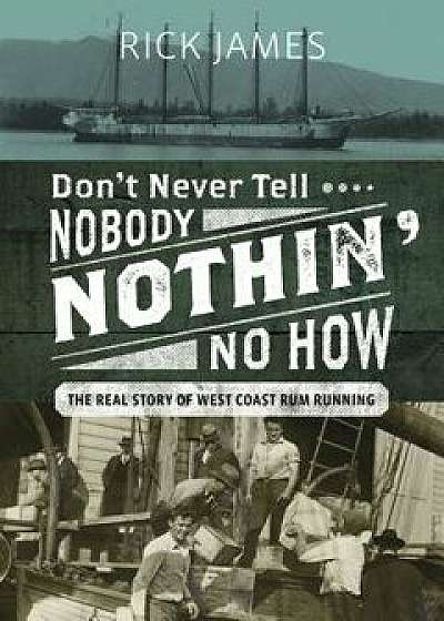 Don't Never Tell Nobody Nothin' No How: The Real Story of West Coast Rum Running, Hardcover/Rick James