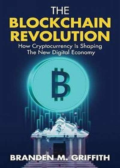 The Blockchain Revolution: How Cryptocurrency Is Shaping the New Digital Economy, Paperback/Branden M. Griffith