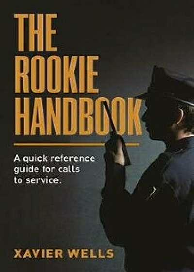 The Rookie Handbook: A Quick Reference Guide to Calls for Service., Paperback/Xavier Wells