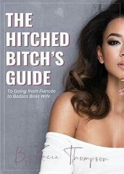 The Hitched Bitch's Guide: To Going from Fiancée to Badass Boss Wife, Paperback/Kacie Thompson