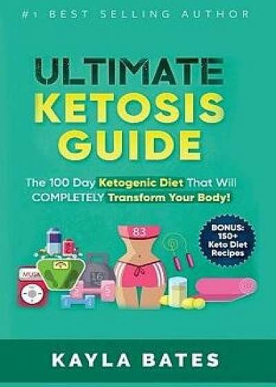 Ultimate Ketosis Guide: The 100 Day Ketogenic Diet That Will Completely Transform Your Body! (Bonus: 150+ Keto Diet Recipes), Paperback/Kayla Bates