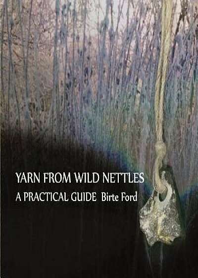 Yarn from Wild Nettles: A Practical Guide, Paperback/Birte Ford