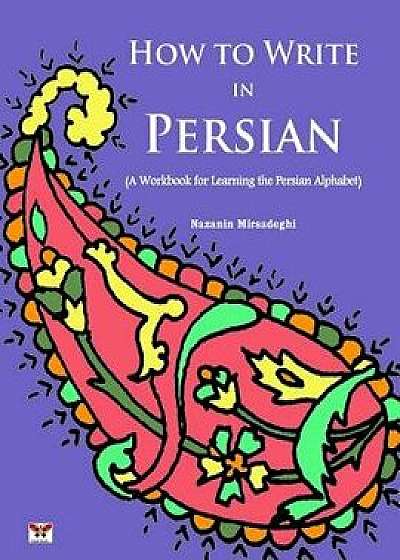 How to Write in Persian (a Workbook for Learning the Persian Alphabet): (Bi-Lingual Farsi- English Edition), Paperback/Nazanin Mirsadeghi