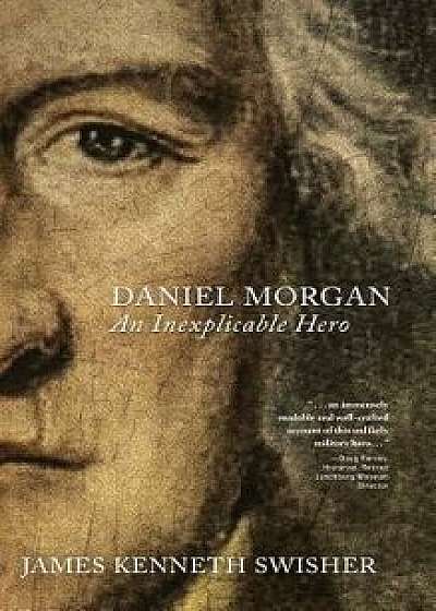 Daniel Morgan: An Inexplicable Hero, Hardcover/James Kenneth Swisher