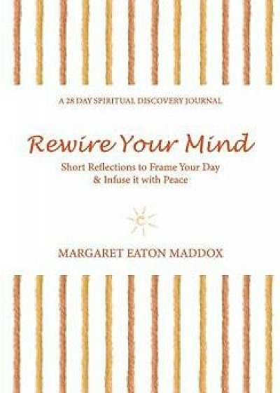 Rewire Your Mind: Short Reflections to Frame Your Day & Infuse It with Peace, Paperback/Margaret Eaton Maddox