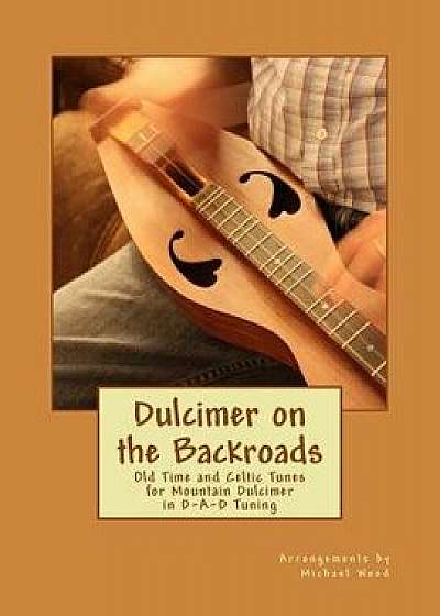 Dulcimer on the Backroads: Old Time and Celtic Tunes for Mountain Dulcimer in D-A-D Tuning, Paperback/Michael Alan Wood