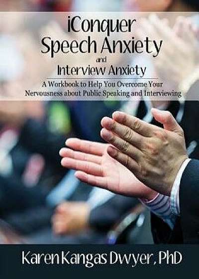 Iconquer Speech Anxiety & Interview Anxiety: A Workbook to Help You Overcome Your Nervousness about Public Speaking and Interviewing, Paperback/Karen Kangas Dwyer Phd