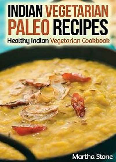 Indian Vegetarian Paleo Recipes: Healthy Indian Vegetarian Cookbook/Martha Stone