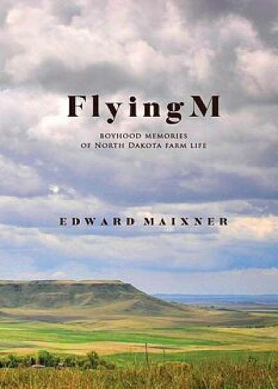 Flying M: Boyhood Memories of North Dakota Farm Life, Paperback/Edward Maixner