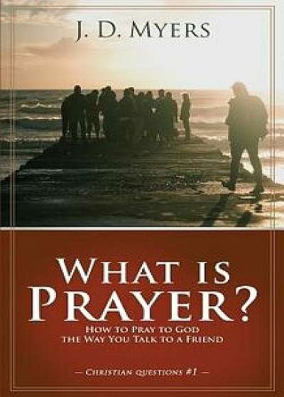 What Is Prayer?: How to Pray to God the Way You Talk to a Friend, Paperback/J. D. Myers