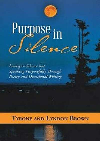 Purpose in Silence: Living in Silence but Speaking Purposefully Through Poetry and Devotional Writing, Paperback/Tyrone Brown