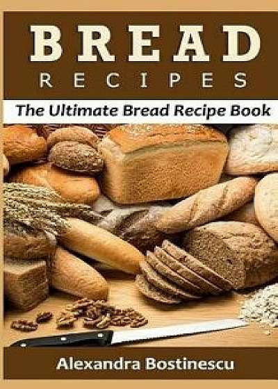 Bread Recipes: The Ultimate Bread Recipe Book, Paperback/Alexandra Bostinescu