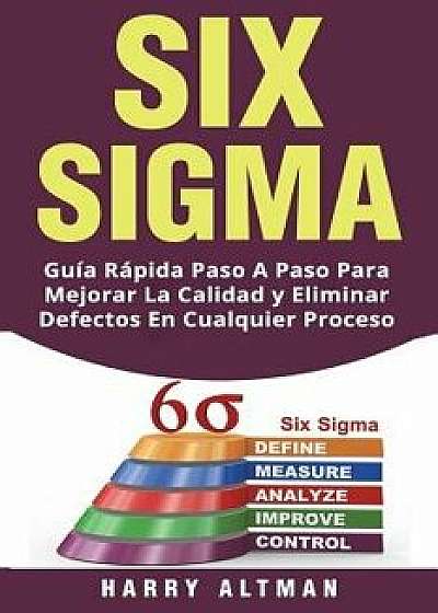 Six SIGMA: Guia Rapida Paso a Paso Para Mejorar La Calidad Y Eliminar Defectos En Cualquier Proceso (Six SIGMA in Spanish/ Six SI, Paperback/Harry Altman