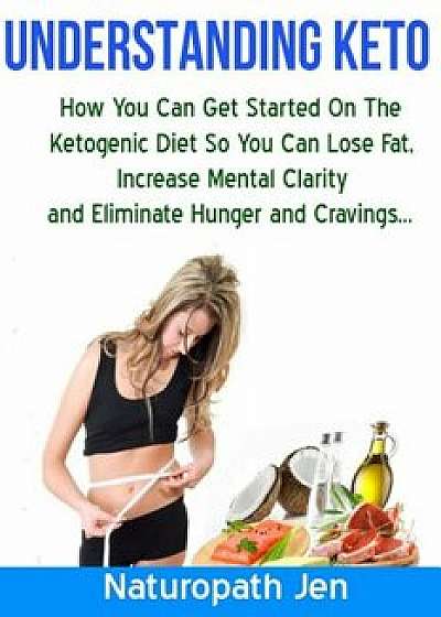 Understanding Keto: How You Can Get Started on the Ketogenic Diet So That You Can Lose Fat, Increase Mental Clarity and Eliminate Hunger a, Paperback/Naturopath Jen