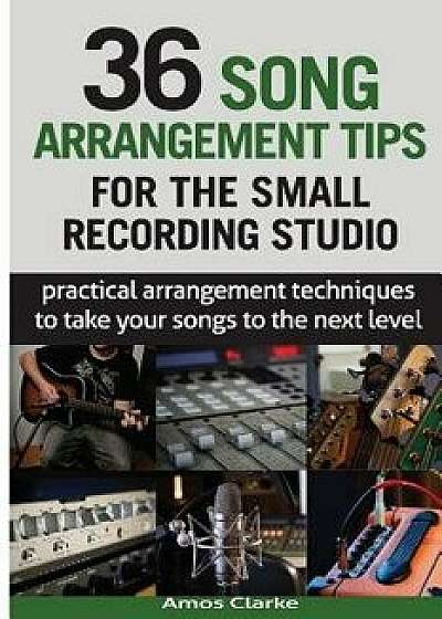 36 Song Arrangement Tips for the Small Recording Studio: Practical Arrangement Tips to Take Your Songs to the Next Level, Paperback/MR Amos P. Clarke