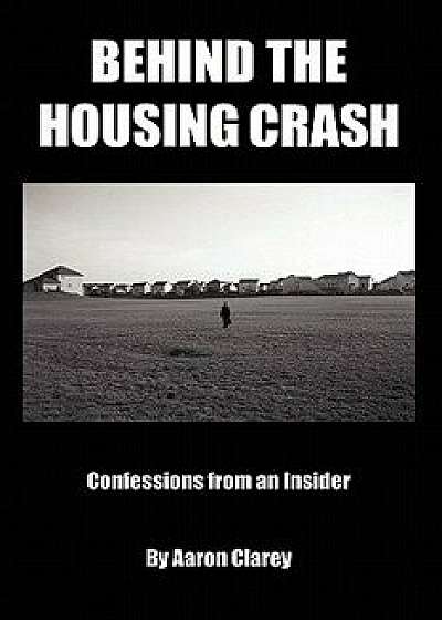 Behind the Housing Crash: Confessions from an Insider, Paperback/Aaron Clarey