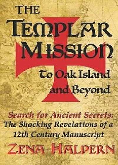 The Templar Mission to Oak Island and Beyond: Search for Ancient Secrets: The Shocking Revelations of a 12th Century Manuscript, Paperback/Zena Halpern
