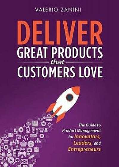 Deliver Great Products That Customers Love: The Guide to Product Management for Innovators, Leaders, and Entrepreneurs, Hardcover/Valerio Zanini