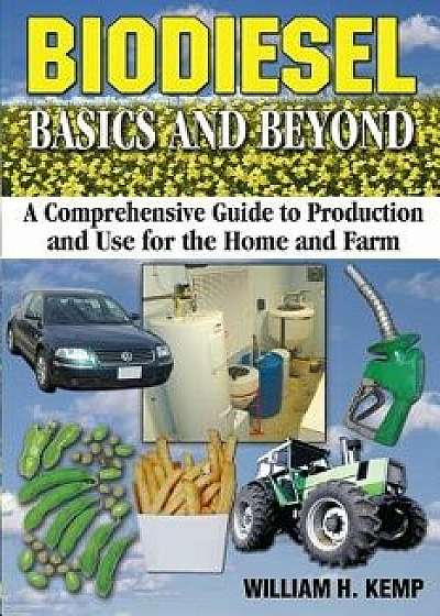 Biodiesel Basics and Beyond: A Comprehensive Guide to Production and Use for the Home and Farm, Paperback/MR William H. Kemp