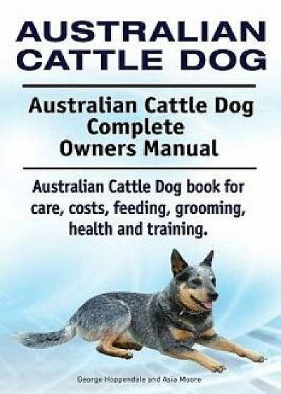 Australian Cattle Dog. Australian Cattle Dog Complete Owners Manual. Australian Cattle Dog Book for Care, Costs, Feeding, Grooming, Health and Trainin, Paperback/George Hoppendale