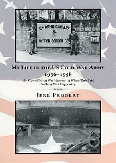 My Life in the Us Cold War Army 1956-1958: My View of What Was Happening When They Said Nothing Was Happening, Paperback/Jere Probert