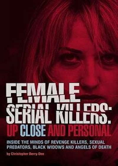 Female Serial Killers: Up Close and Personal: Inside the Minds of Revenge Killers, Sexual Predators, Black Widows and Angels of Death, Paperback/Christopher Berry-Dee
