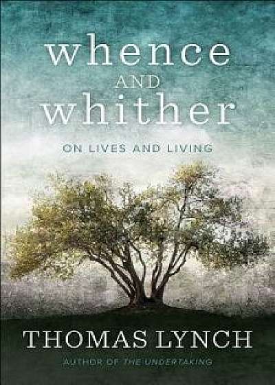 Whence and Whither: On Lives and Living, Paperback/Thomas Lynch
