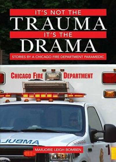 It's Not the Trauma, It's the Drama: Stories by a Chicago Fire Department Paramedic, Paperback/Marjorie Leigh Bomben