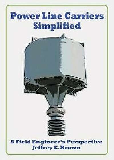 Power Line Carriers - Simplified: A Field Engineer's Perspective/Jeffrey E. Brown