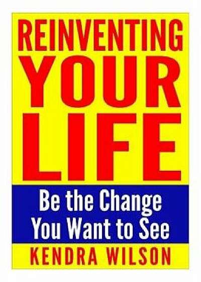 Reinventing Your Life: Be the Change You Want to See, Paperback/Kendra Wilson