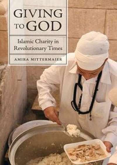 Giving to God: Islamic Charity in Revolutionary Times, Paperback/Amira Mittermaier