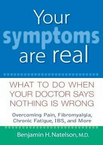 Your Symptoms Are Real: What to Do When Your Doctor Says Nothing Is Wrong, Hardcover/Benjamin H. Natelson