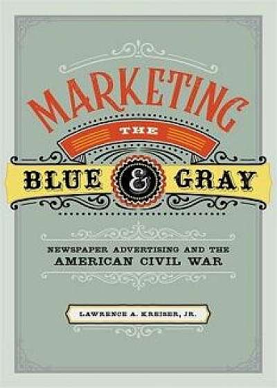 Marketing the Blue and Gray: Newspaper Advertising and the American Civil War, Hardcover/Lawrence A. Kreiser