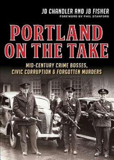 Portland on the Take: Mid-Century Crime Bosses, Civic Corruption & Forgotten Murders, Hardcover/Jd Chandler