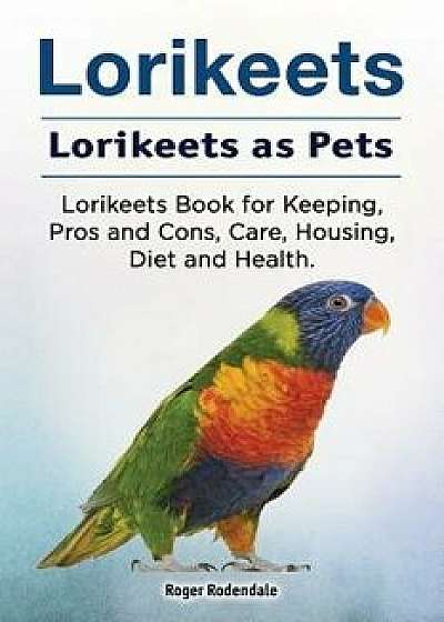 Lorikeets. Lorikeets as Pets. Lorikeets Book for Keeping, Pros and Cons, Care, Housing, Diet and Health., Paperback/Roger Rodendale