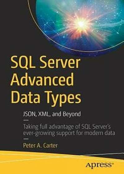 SQL Server Advanced Data Types: Json, XML, and Beyond, Paperback/Peter A. Carter