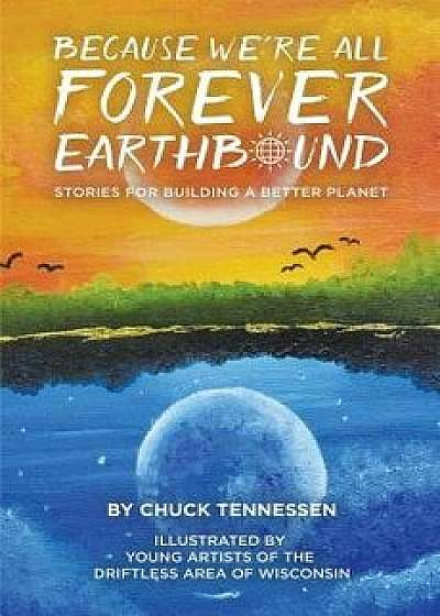 Because We Are All Forever Earthbound. Stories for Building a Better Planet, Paperback/Chuck Tennessen