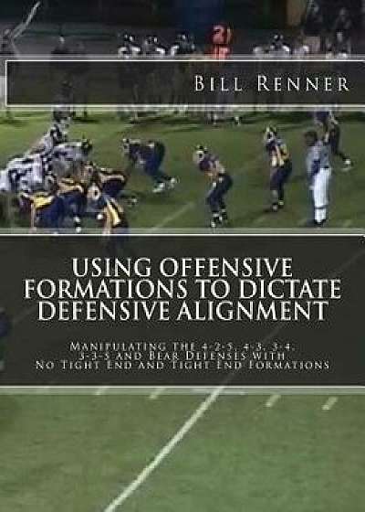Using Offensive Formations to Dictate Defensive Alignment: Manipulating the 4-2-5, 4-3, 3-4, 3-3-5 and Bear Defenses with No Tight End and Tight End F/Bill Renner