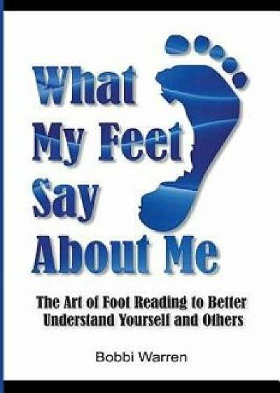 What My Feet Say about Me: The Art of Foot Reading to Better Understand Yourself and Others., Paperback/Bobbi Warren