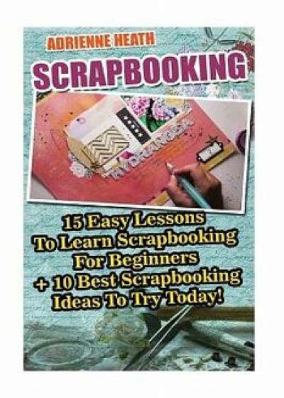 Scrapbooking: 15 Easy Lessons to Learn Scrapbooking for Beginners + 10 Best Scrapbooking Ideas to Try Today!: (Scrapbook Ideas Ost T, Paperback/Adrienne Heath