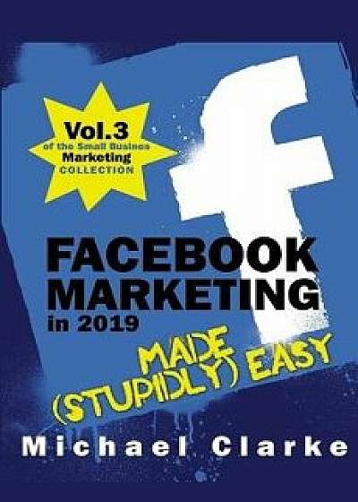 Facebook Marketing in 2019 Made (Stupidly) Easy, Paperback/Michael Clarke