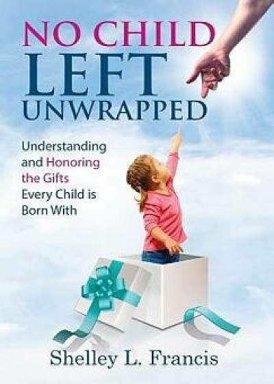 No Child Left Unwrapped: Understanding and Honoring the Gifts Every Child Is Born with, Hardcover/Shelley L. Francis
