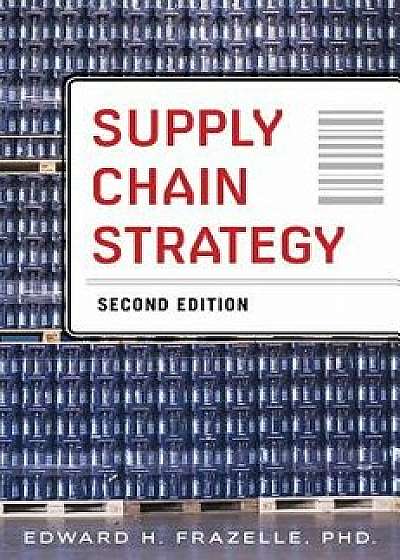 Supply Chain Strategy: Unleash the Power of Business Integration to Maximize Financial, Service, and Operations Performance, Hardcover/Edward H. Frazelle