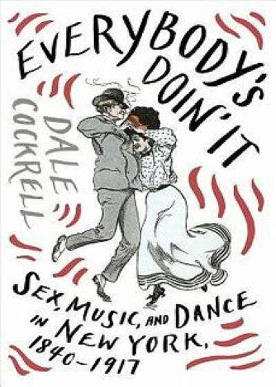 Everybody's Doin' It: Sex, Music, and Dance in New York, 1840-1917, Hardcover/Dale Cockrell
