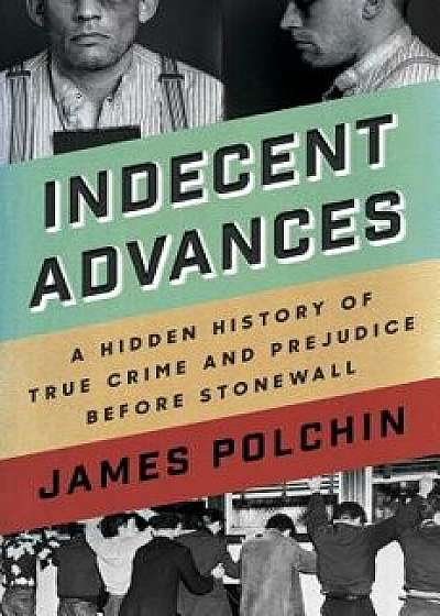 Indecent Advances: A Hidden History of True Crime and Prejudice Before Stonewall, Hardcover/James Polchin