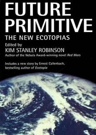 Future Primitive: The New Ecotopias, Paperback/Kim Stanley Robinson