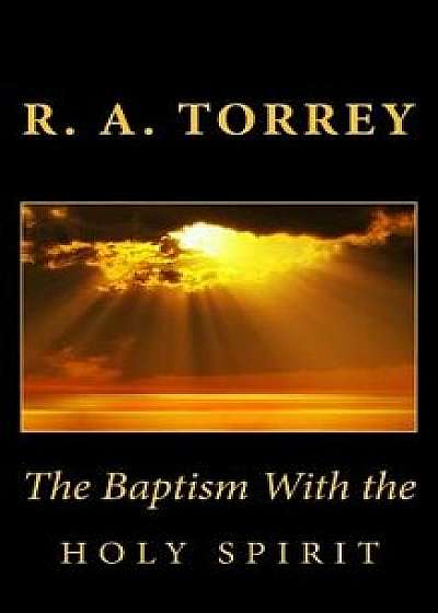 The Baptism with the Holy Spirit, Paperback/R. a. Torrey